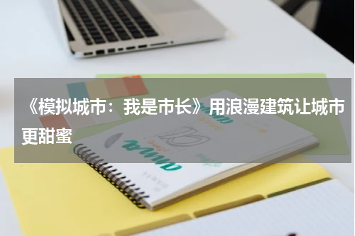 《模拟城市：我是市长》用浪漫建筑让城市更甜蜜