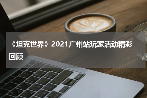 《坦克世界》2021广州站玩家活动精彩回顾