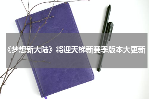 《梦想新大陆》将迎天梯新赛季版本大更新