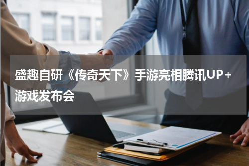 盛趣自研《传奇天下》手游亮相腾讯UP+游戏发布会