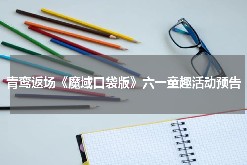青鸾返场《魔域口袋版》六一童趣活动预告