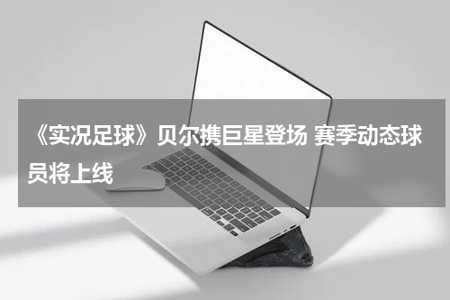 《实况足球》贝尔携巨星登场 赛季动态球员将上线