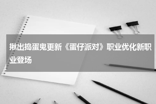 揪出捣蛋鬼更新《蛋仔派对》职业优化新职业登场
