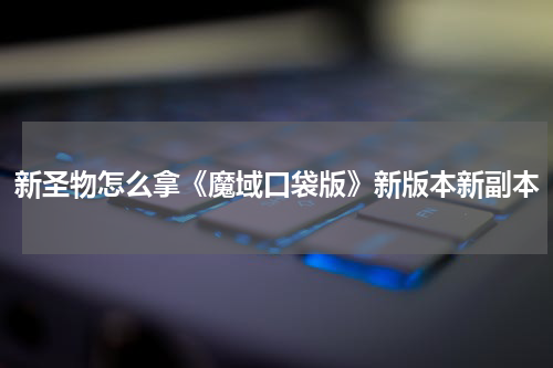 新圣物怎么拿《魔域口袋版》新版本新副本