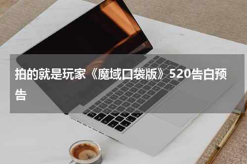 拍的就是玩家《魔域口袋版》520告白预告