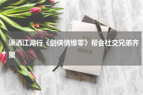 潇洒江湖行《剑侠情缘零》帮会社交兄弟齐聚