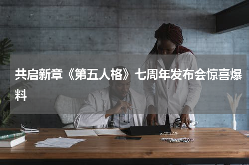 共启新章《第五人格》七周年发布会惊喜爆料