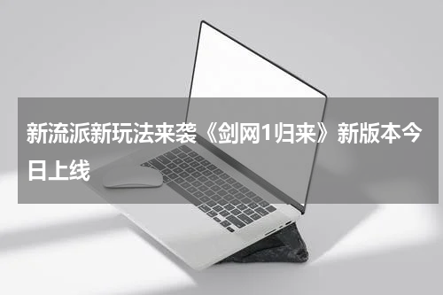 新流派新玩法来袭《剑网1归来》新版本今日上线