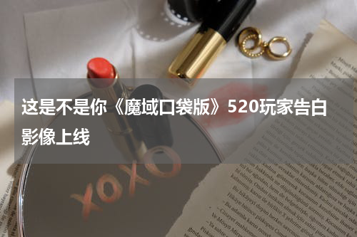 这是不是你《魔域口袋版》520玩家告白影像上线