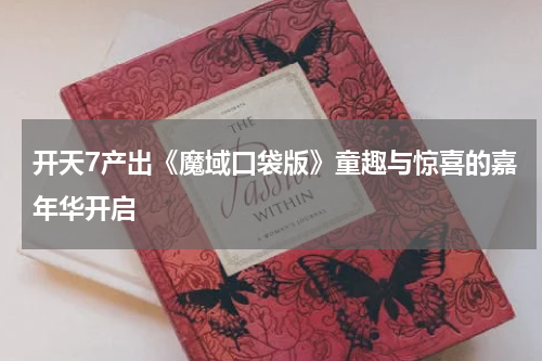 开天7产出《魔域口袋版》童趣与惊喜的嘉年华开启