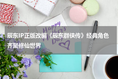 辰东IP正版改编《辰东群侠传》经典角色齐聚修仙世界