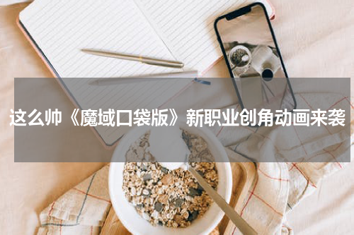 这么帅《魔域口袋版》新职业创角动画来袭