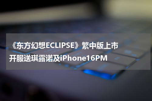 《东方幻想ECLIPSE》繁中版上市 开服送琪露诺及iPhone16PM