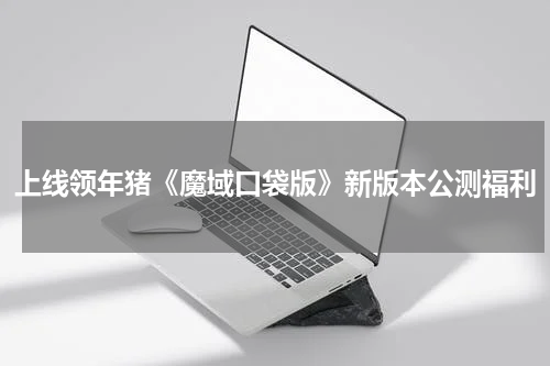 上线领年猪《魔域口袋版》新版本公测福利