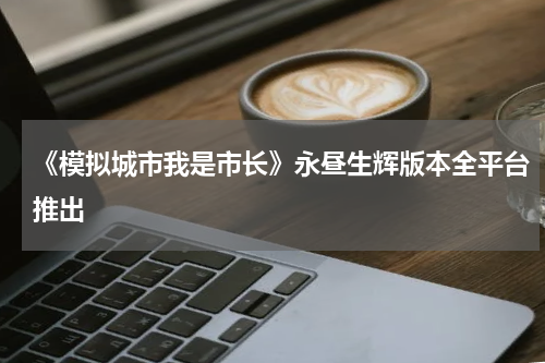 《模拟城市我是市长》永昼生辉版本全平台推出