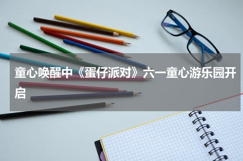 童心唤醒中《蛋仔派对》六一童心游乐园开启