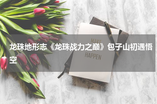 龙珠地形志《龙珠战力之巅》包子山初遇悟空