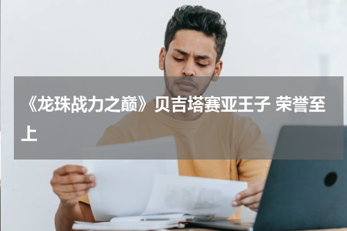 《龙珠战力之巅》贝吉塔赛亚王子 荣誉至上