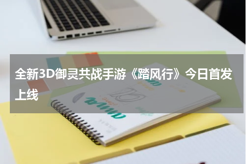 全新3D御灵共战手游《踏风行》今日首发上线