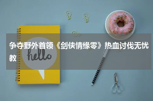 争夺野外首领《剑侠情缘零》热血讨伐无忧教