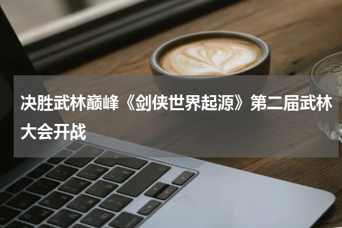 决胜武林巅峰《剑侠世界起源》第二届武林大会开战