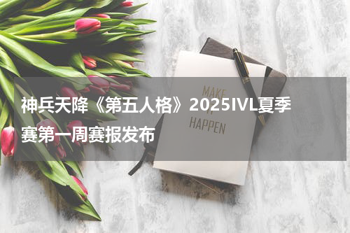 神兵天降《第五人格》2025IVL夏季赛第一周赛报发布