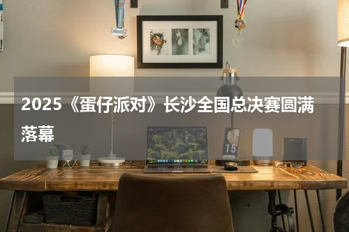 2025《蛋仔派对》长沙全国总决赛圆满落幕