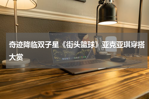 奇迹降临双子星《街头篮球》亚克亚琪穿搭大赏