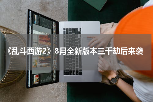 《乱斗西游2》8月全新版本三千劫后来袭