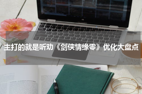 主打的就是听劝《剑侠情缘零》优化大盘点