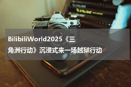BilibiliWorld2025《三角洲行动》沉浸式来一场越狱行动