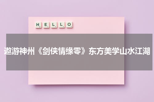 遨游神州《剑侠情缘零》东方美学山水江湖