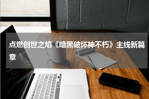 点燃创世之焰《暗黑破坏神不朽》主线新篇章