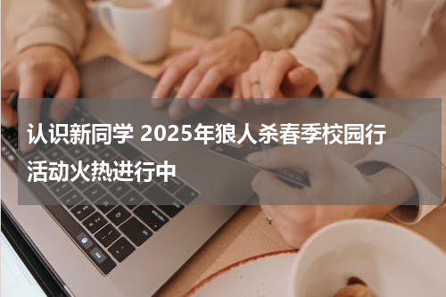 认识新同学 2025年狼人杀春季校园行活动火热进行中
