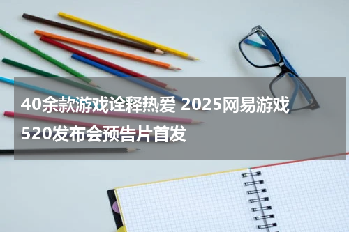 40余款游戏诠释热爱 2025网易游戏520发布会预告片首发