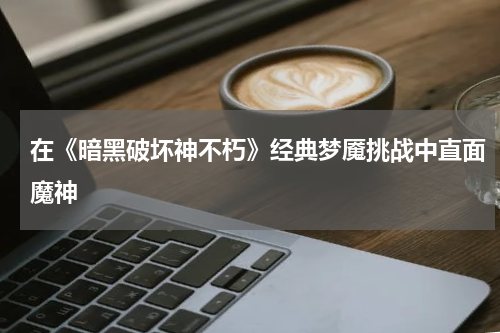 在《暗黑破坏神不朽》经典梦魇挑战中直面魔神