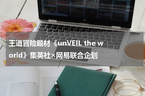 王道冒险题材《unVEIL the world》集英社×网易联合企划