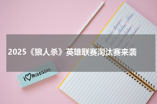 2025《狼人杀》英雄联赛淘汰赛来袭