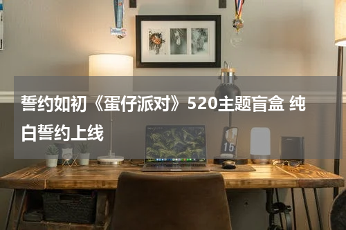 誓约如初《蛋仔派对》520主题盲盒 纯白誓约上线