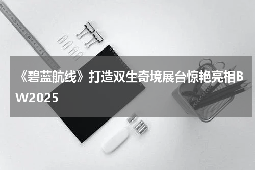 《碧蓝航线》打造双生奇境展台惊艳亮相BW2025