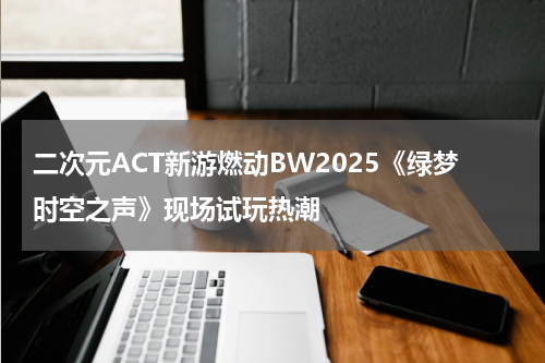 二次元ACT新游燃动BW2025《绿梦时空之声》现场试玩热潮