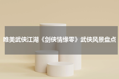 唯美武侠江湖《剑侠情缘零》武侠风景盘点