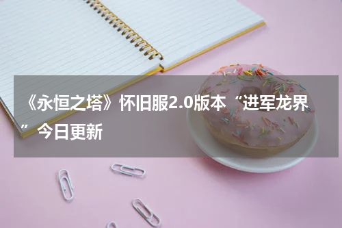 《永恒之塔》怀旧服2.0版本“进军龙界”今日更新 