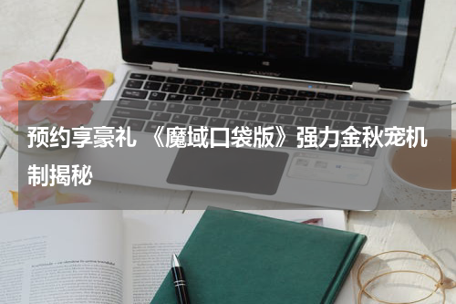 预约享豪礼 《魔域口袋版》强力金秋宠机制揭秘