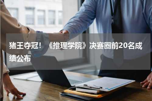 猪王夺冠！《推理学院》决赛圈前20名成绩公布