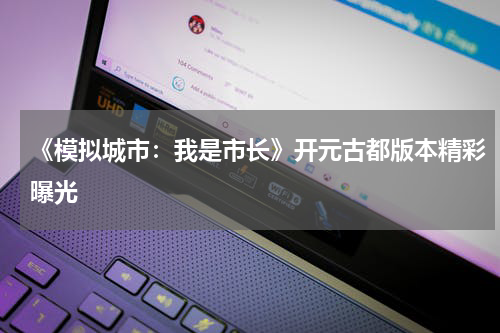 《模拟城市：我是市长》开元古都版本精彩曝光