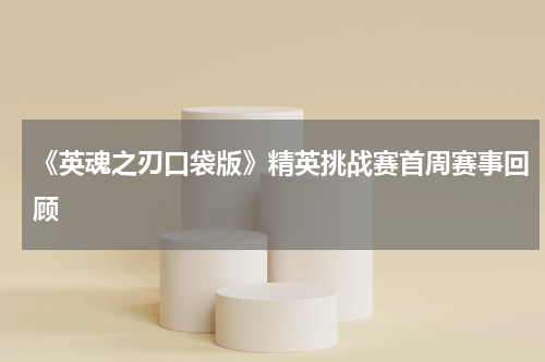 《英魂之刃口袋版》精英挑战赛首周赛事回顾