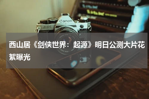 西山居《剑侠世界:起源》明日公测大片花絮曝光