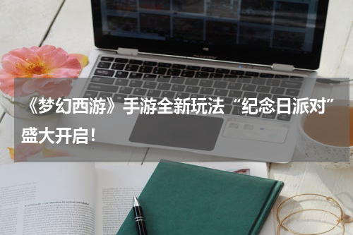 《梦幻西游》手游全新玩法“纪念日派对”盛大开启!