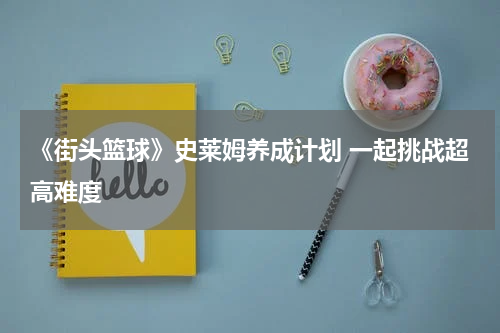 《街头篮球》史莱姆养成计划 一起挑战超高难度